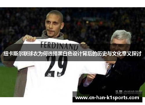 纽卡斯尔联球衣为何选择黑白色设计背后的历史与文化意义探讨