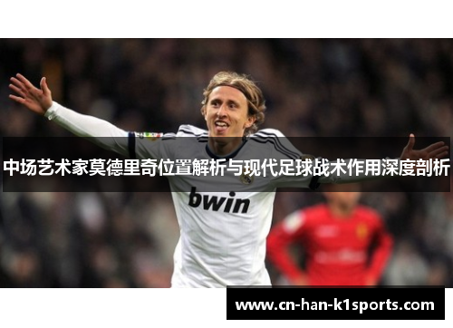 中场艺术家莫德里奇位置解析与现代足球战术作用深度剖析