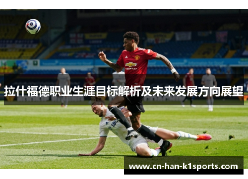 拉什福德职业生涯目标解析及未来发展方向展望