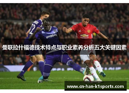 曼联拉什福德技术特点与职业素养分析五大关键因素