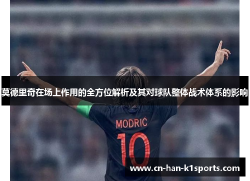 莫德里奇在场上作用的全方位解析及其对球队整体战术体系的影响