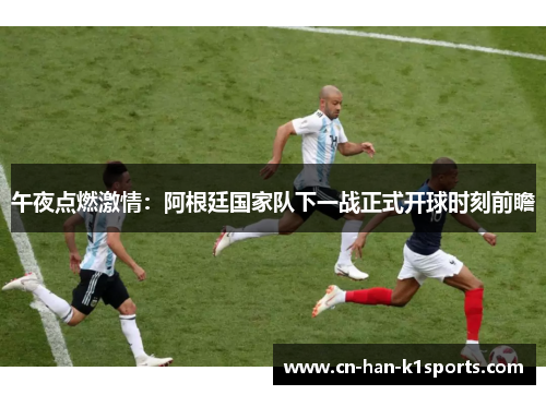 午夜点燃激情：阿根廷国家队下一战正式开球时刻前瞻