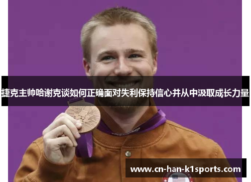 捷克主帅哈谢克谈如何正确面对失利保持信心并从中汲取成长力量