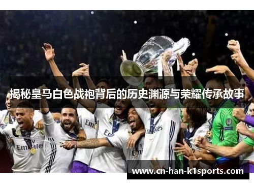 揭秘皇马白色战袍背后的历史渊源与荣耀传承故事