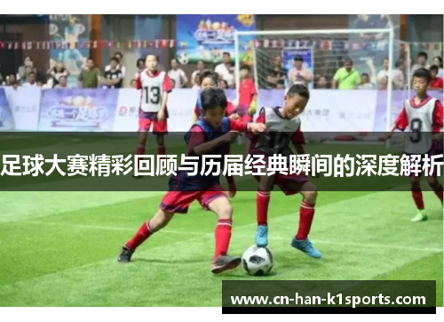 足球大赛精彩回顾与历届经典瞬间的深度解析