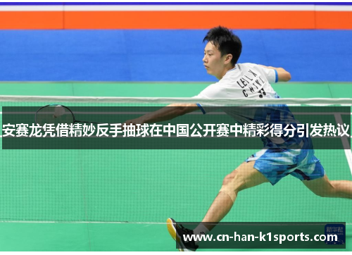 安赛龙凭借精妙反手抽球在中国公开赛中精彩得分引发热议