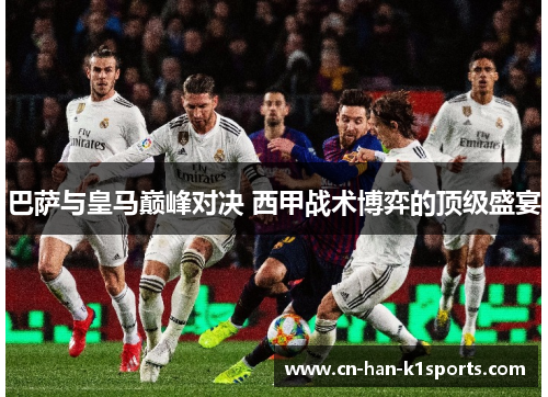 巴萨与皇马巅峰对决 西甲战术博弈的顶级盛宴