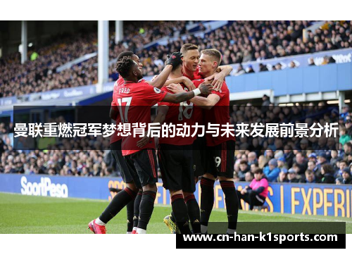 曼联重燃冠军梦想背后的动力与未来发展前景分析