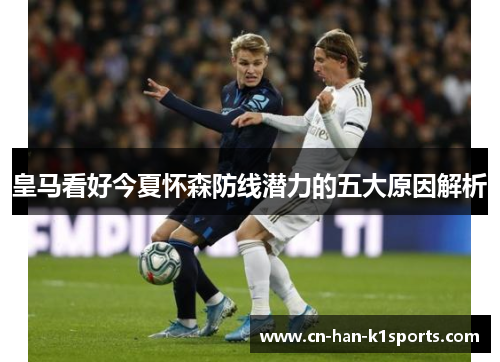 皇马看好今夏怀森防线潜力的五大原因解析