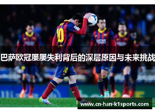 巴萨欧冠屡屡失利背后的深层原因与未来挑战