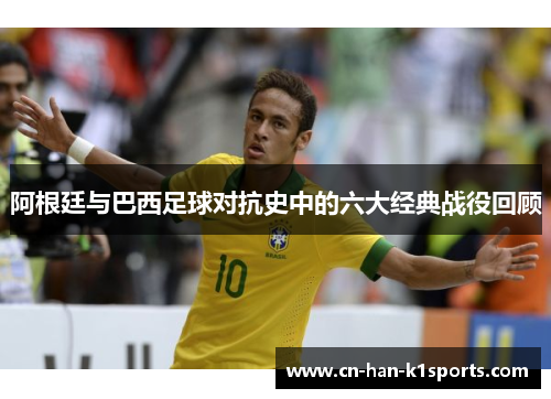 阿根廷与巴西足球对抗史中的六大经典战役回顾