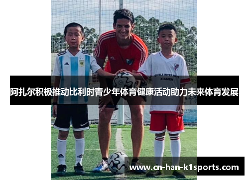 阿扎尔积极推动比利时青少年体育健康活动助力未来体育发展