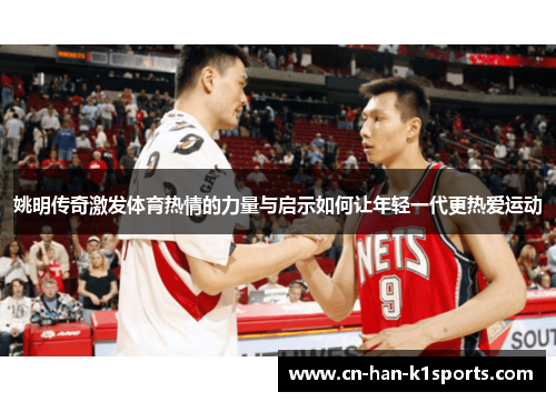 姚明传奇激发体育热情的力量与启示如何让年轻一代更热爱运动 姚明传奇激发体育热情的力量与启示如何让年轻一代更热爱运动