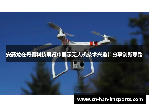 安赛龙在丹麦科技展览中展示无人机技术兴趣并分享创新思路