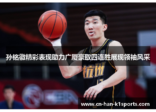 孙铭徽精彩表现助力广厦豪取四连胜展现领袖风采 孙铭徽精彩表现助力广厦豪取四连胜展现领袖风采