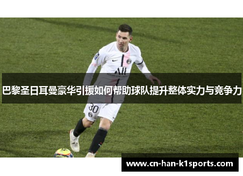 巴黎圣日耳曼豪华引援如何帮助球队提升整体实力与竞争力 巴黎圣日耳曼豪华引援如何帮助球队提升整体实力与竞争力