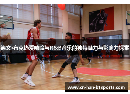 德文·布克热爱嘻哈与R&B音乐的独特魅力与影响力探索 德文·布克热爱嘻哈与R&B音乐的独特魅力与影响力探索