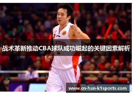 战术革新推动CBA球队成功崛起的关键因素解析