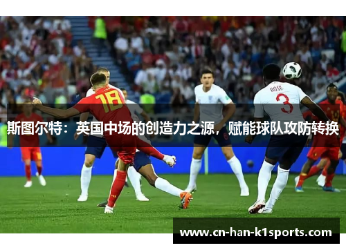 斯图尔特:英国中场的创造力之源,赋能球队攻防转换 斯图尔特:英国中场的创造力之源,赋能球队攻防转换
