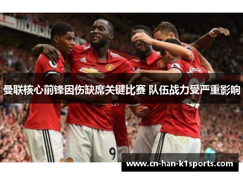 曼联核心前锋因伤缺席关键比赛 队伍战力受严重影响 曼联核心前锋因伤缺席关键比赛 队伍战力受严重影响