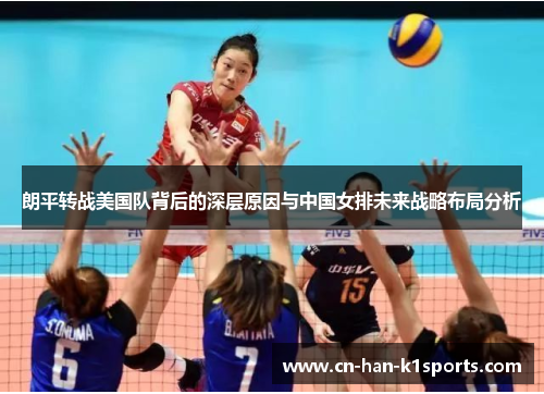 朗平转战美国队背后的深层原因与中国女排未来战略布局分析 朗平转战美国队背后的深层原因与中国女排未来战略布局分析