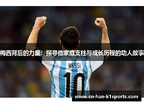 梅西背后的力量:探寻他家庭支柱与成长历程的动人故事 梅西背后的力量:探寻他家庭支柱与成长历程的动人故事
