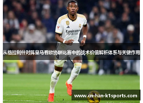 从格拉利什对阵皇马看欧协联比赛中的战术价值解析体系与关键作用