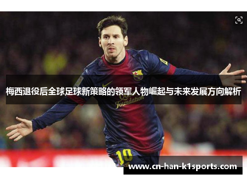 梅西退役后全球足球新策略的领军人物崛起与未来发展方向解析 梅西退役后全球足球新策略的领军人物崛起与未来发展方向解析