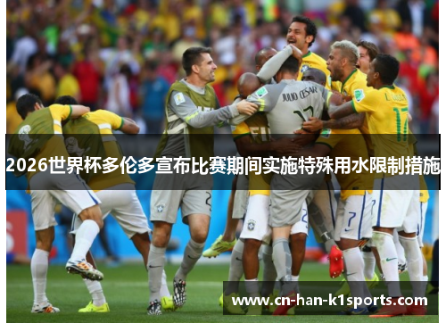 2026世界杯多伦多宣布比赛期间实施特殊用水限制措施