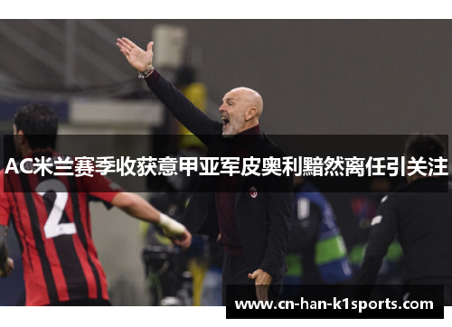 AC米兰赛季收获意甲亚军皮奥利黯然离任引关注