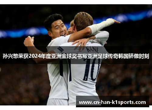 孙兴慜荣获2024年度亚洲金球奖书写亚洲足球传奇韩国骄傲时刻