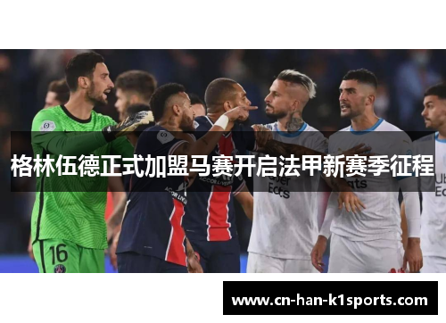 格林伍德正式加盟马赛开启法甲新赛季征程