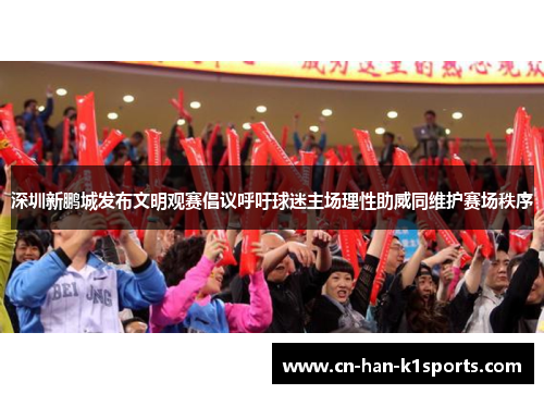 深圳新鹏城发布文明观赛倡议呼吁球迷主场理性助威同维护赛场秩序