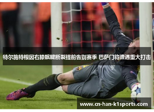 特尔施特根因右膝髌腱断裂提前告别赛季 巴萨门将遭遇重大打击
