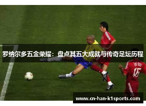 罗纳尔多五金荣耀：盘点其五大成就与传奇足坛历程