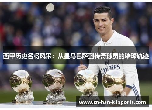 西甲历史名将风采：从皇马巴萨到传奇球员的璀璨轨迹